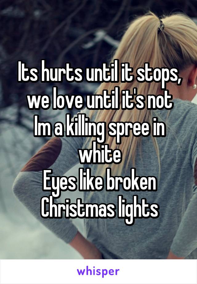 Its hurts until it stops, we love until it's not
Im a killing spree in white
Eyes like broken Christmas lights