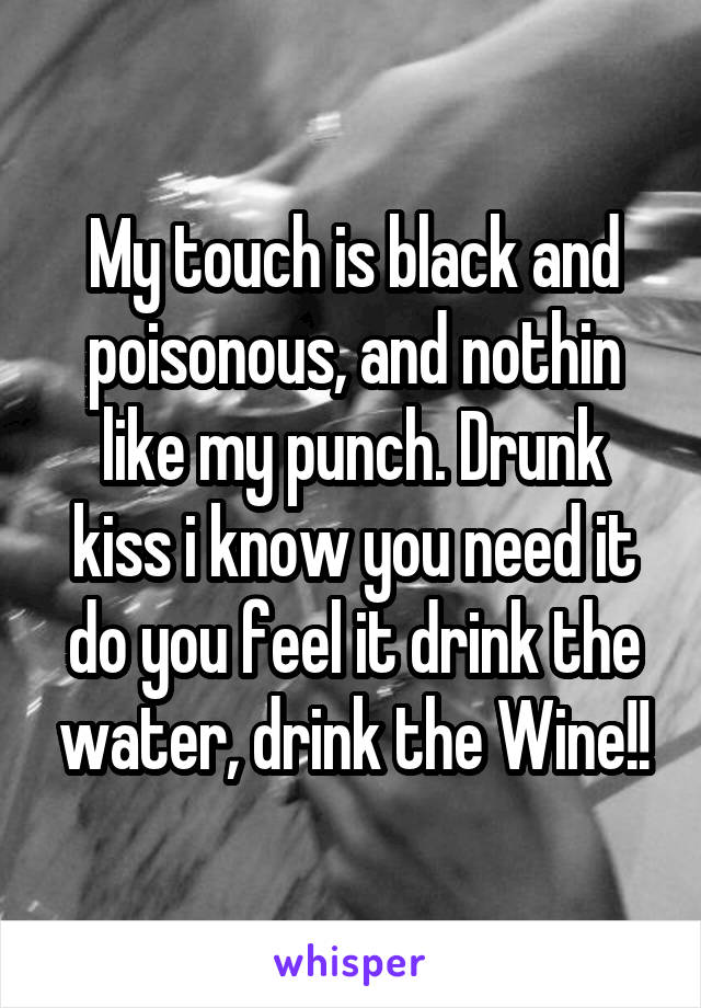 My touch is black and poisonous, and nothin like my punch. Drunk kiss i know you need it do you feel it drink the water, drink the Wine!!