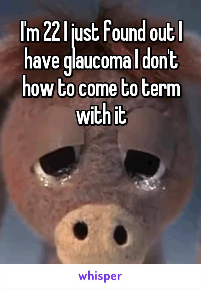 I'm 22 I just found out I have glaucoma I don't how to come to term with it




