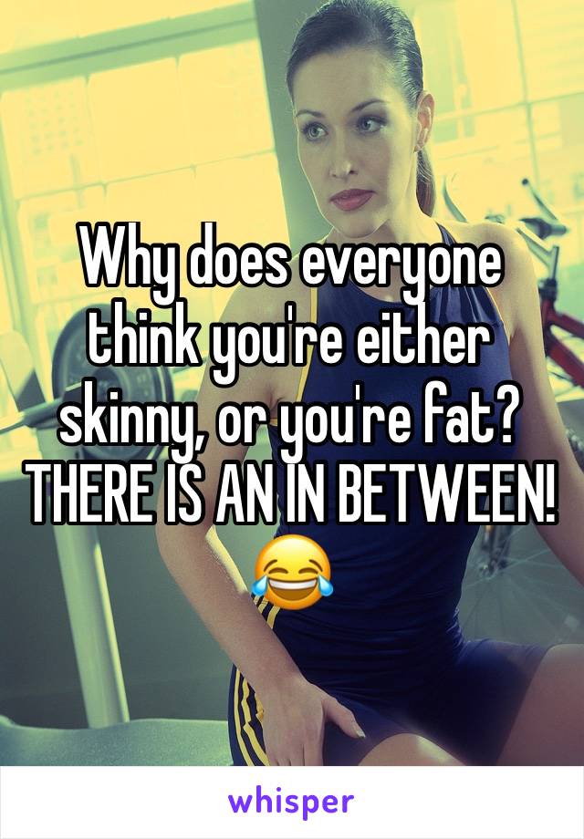 Why does everyone think you're either skinny, or you're fat? THERE IS AN IN BETWEEN! 😂