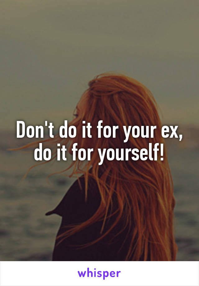 Don't do it for your ex, do it for yourself!
