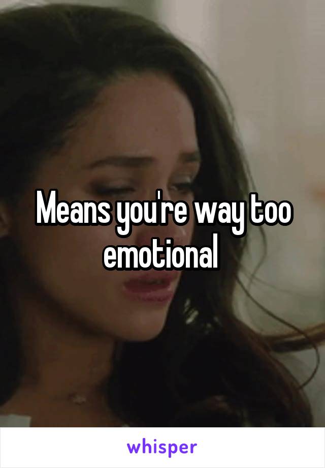 Means you're way too emotional 