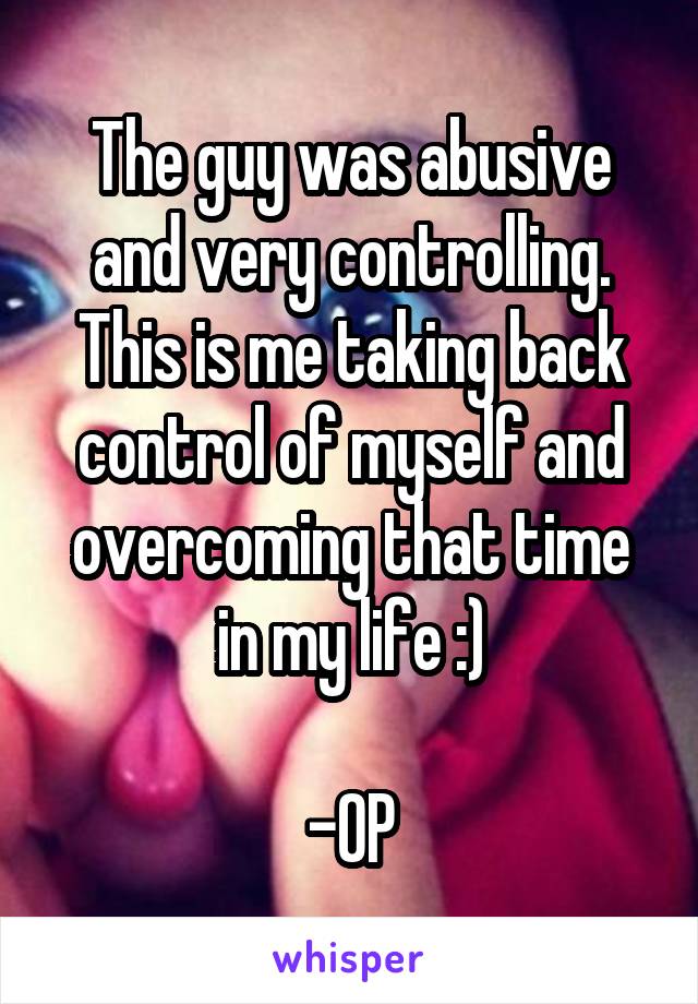 The guy was abusive and very controlling. This is me taking back control of myself and overcoming that time in my life :)

-OP