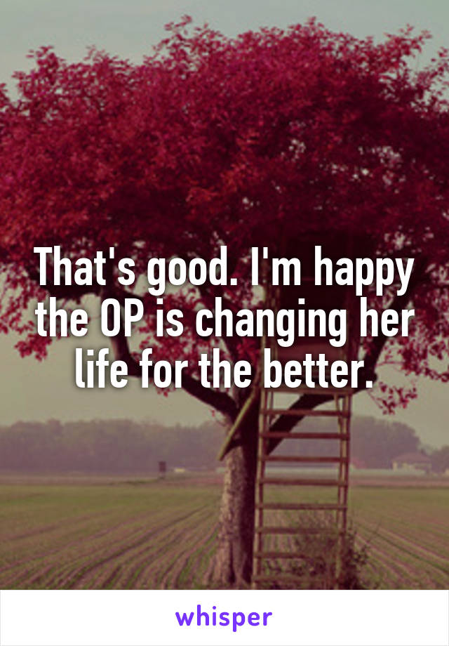 That's good. I'm happy the OP is changing her life for the better.