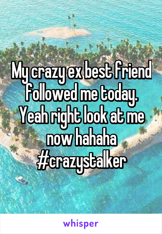 My crazy ex best friend followed me today. Yeah right look at me now hahaha
#crazystalker