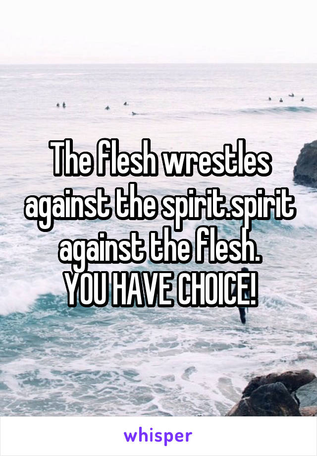 The flesh wrestles against the spirit.spirit against the flesh.
YOU HAVE CHOICE!