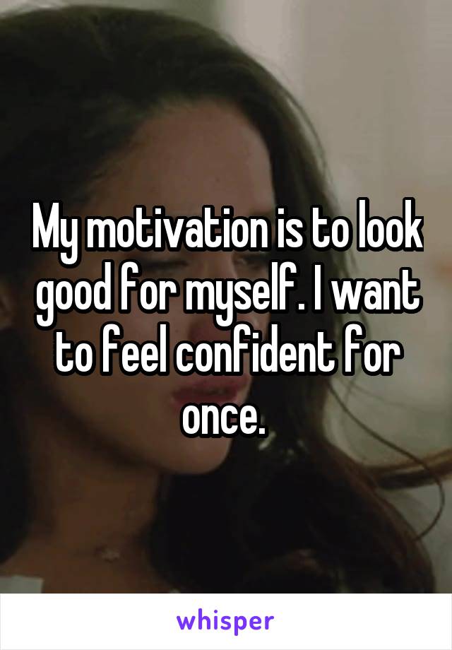 My motivation is to look good for myself. I want to feel confident for once. 