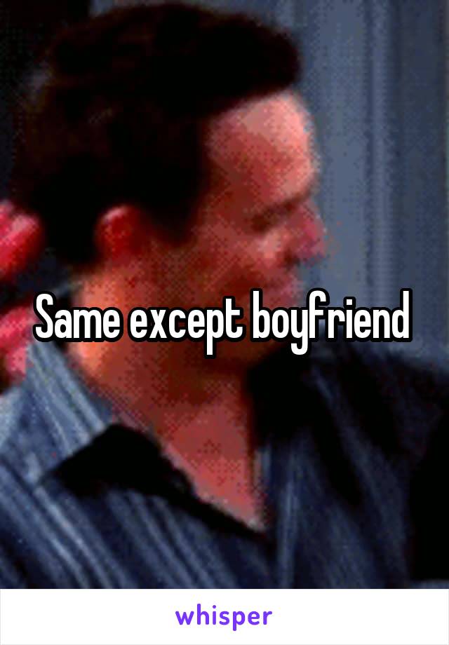 Same except boyfriend 
