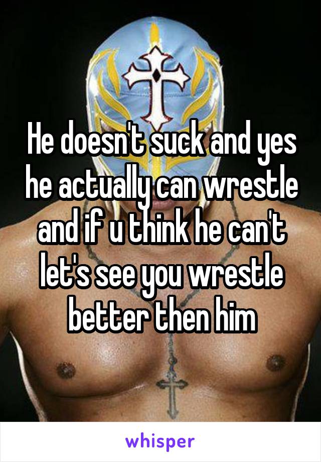 He doesn't suck and yes he actually can wrestle and if u think he can't let's see you wrestle better then him