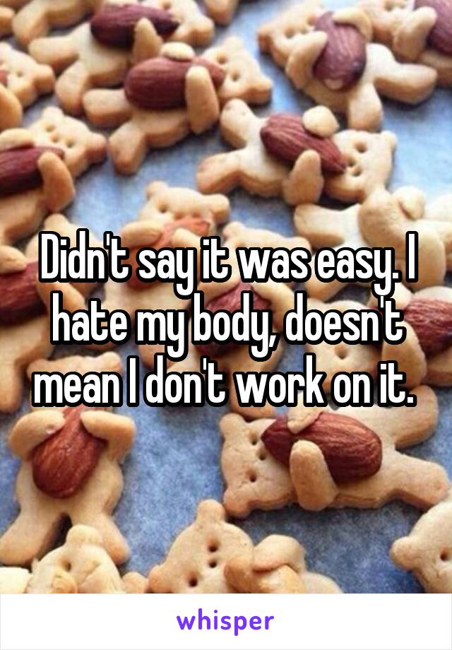 Didn't say it was easy. I hate my body, doesn't mean I don't work on it. 