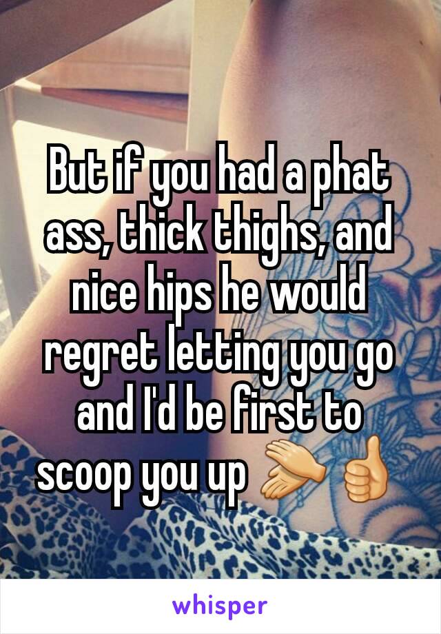 But if you had a phat ass, thick thighs, and nice hips he would regret letting you go and I'd be first to scoop you up 👏👍
