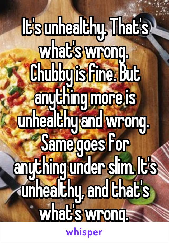It's unhealthy. That's what's wrong. 
Chubby is fine. But anything more is unhealthy and wrong. 
Same goes for anything under slim. It's unhealthy, and that's what's wrong. 