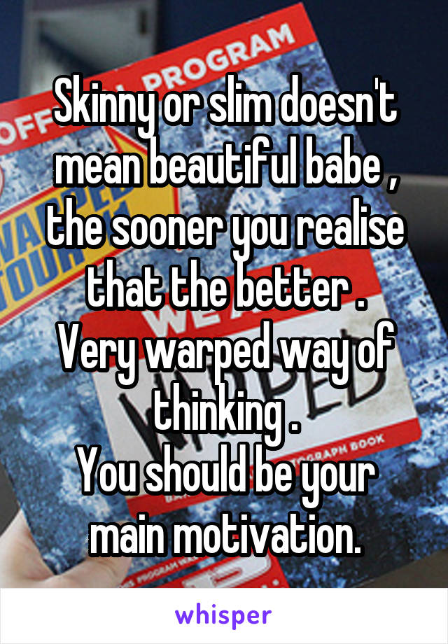 Skinny or slim doesn't mean beautiful babe , the sooner you realise that the better .
Very warped way of thinking .
You should be your main motivation.