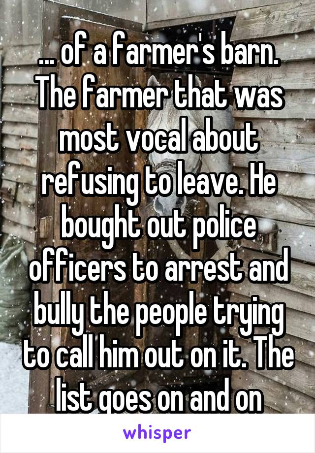 ... of a farmer's barn. The farmer that was most vocal about refusing to leave. He bought out police officers to arrest and bully the people trying to call him out on it. The list goes on and on