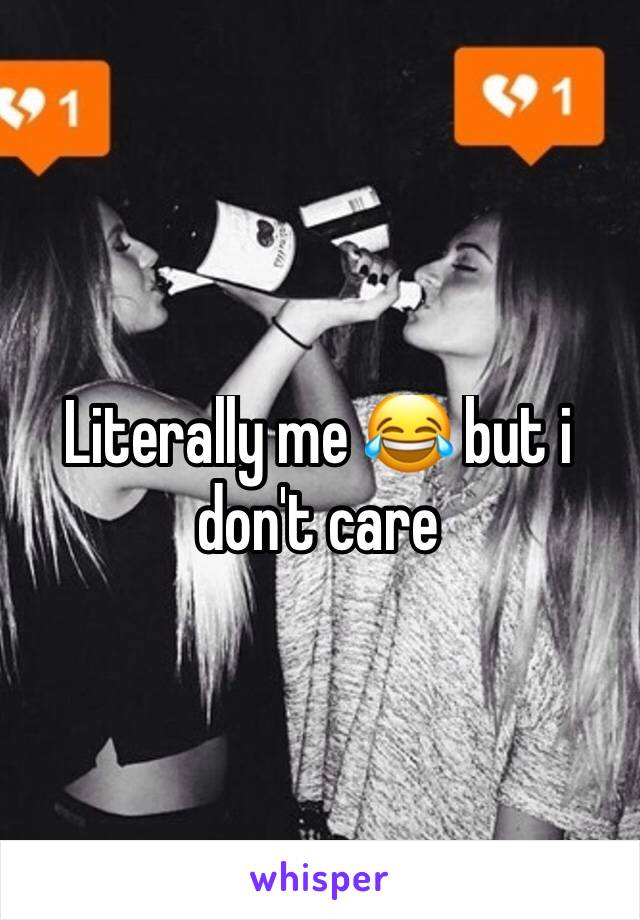 Literally me 😂 but i don't care