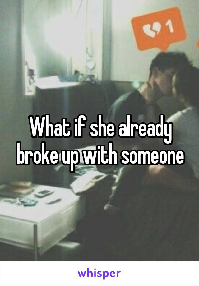 What if she already broke up with someone