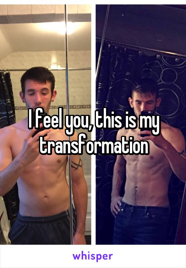 I feel you, this is my transformation