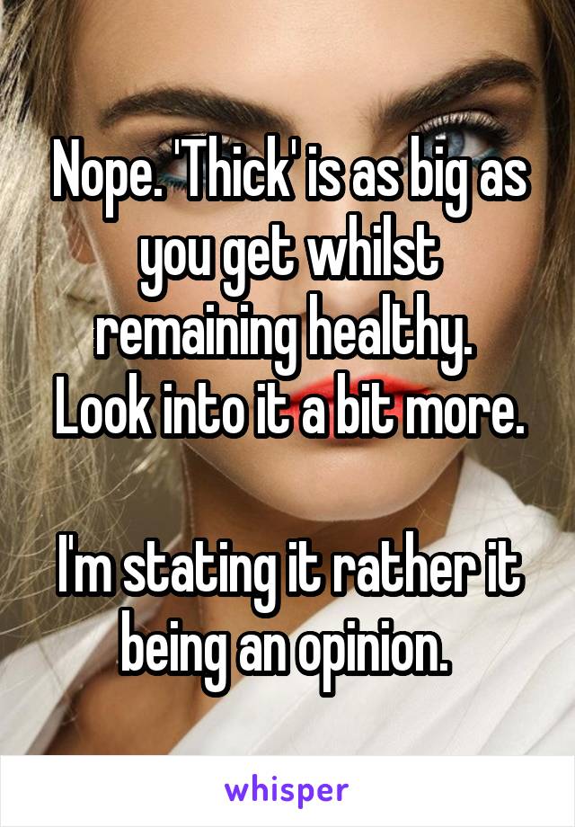 Nope. 'Thick' is as big as you get whilst remaining healthy. 
Look into it a bit more. 
I'm stating it rather it being an opinion. 