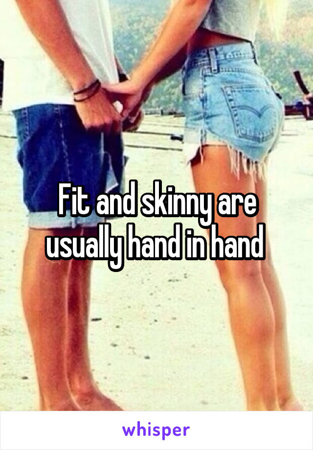 Fit and skinny are usually hand in hand 