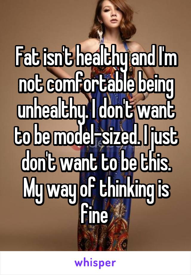 Fat isn't healthy and I'm not comfortable being unhealthy. I don't want to be model-sized. I just don't want to be this. My way of thinking is fine 