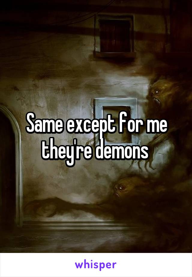 Same except for me they're demons 