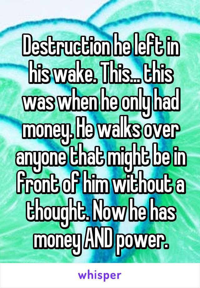 Destruction he left in his wake. This... this was when he only had money. He walks over anyone that might be in front of him without a thought. Now he has money AND power.