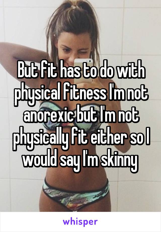 But fit has to do with physical fitness I'm not anorexic but I'm not physically fit either so I would say I'm skinny 