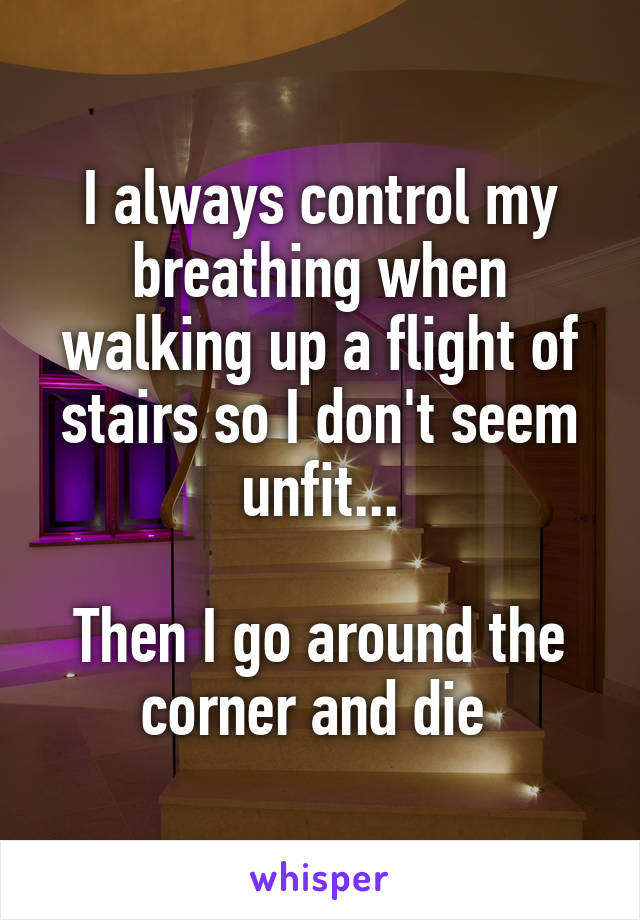 I always control my breathing when walking up a flight of stairs so I don't seem unfit...

Then I go around the corner and die 