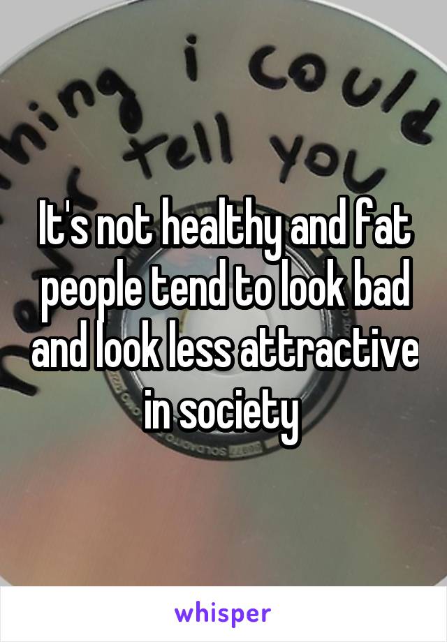 It's not healthy and fat people tend to look bad and look less attractive in society 