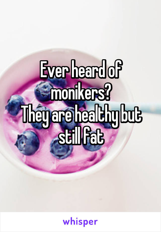 Ever heard of monikers?
They are healthy but still fat
