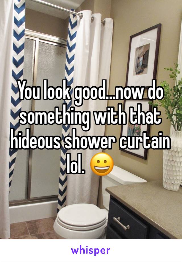 You look good...now do something with that hideous shower curtain lol. 😀