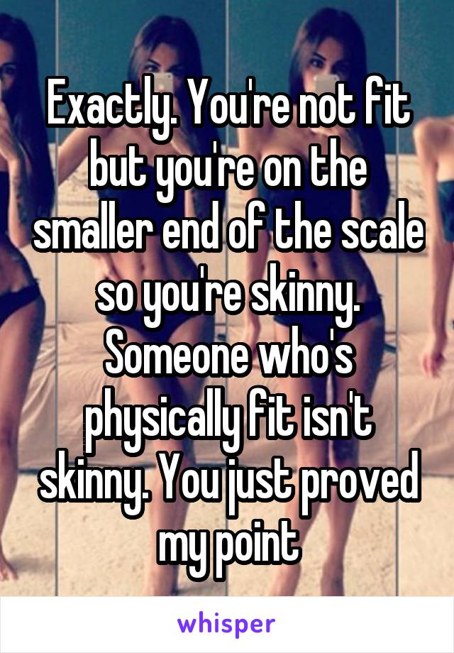 Exactly. You're not fit but you're on the smaller end of the scale so you're skinny. Someone who's physically fit isn't skinny. You just proved my point