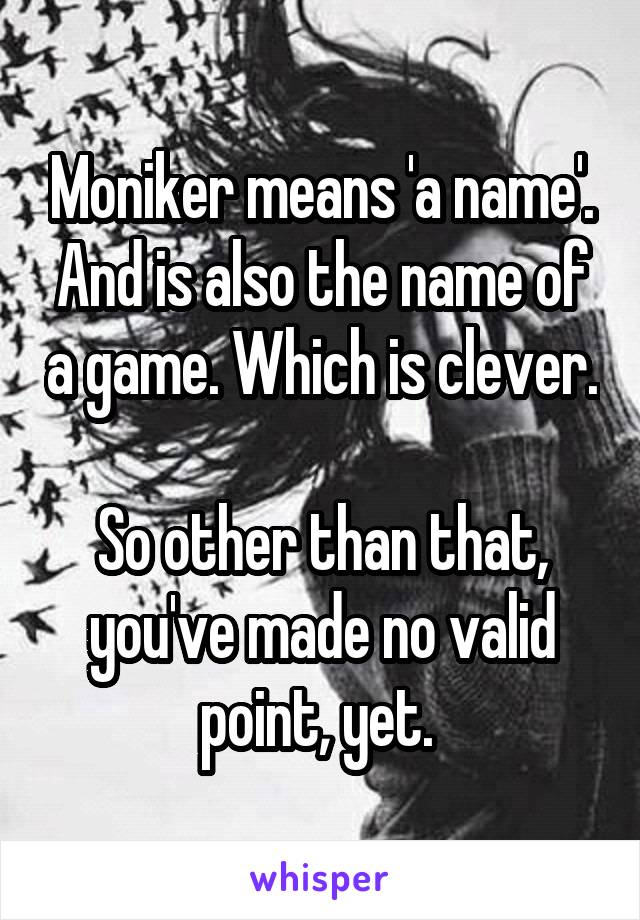 Moniker means 'a name'. And is also the name of a game. Which is clever. 
So other than that, you've made no valid point, yet. 