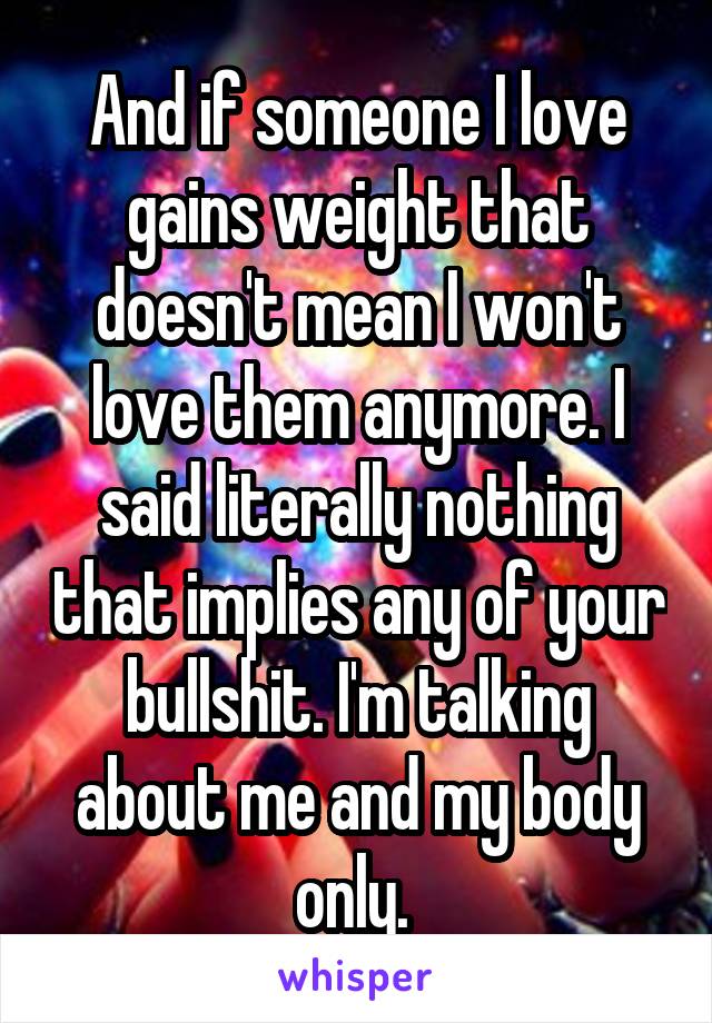 And if someone I love gains weight that doesn't mean I won't love them anymore. I said literally nothing that implies any of your bullshit. I'm talking about me and my body only. 