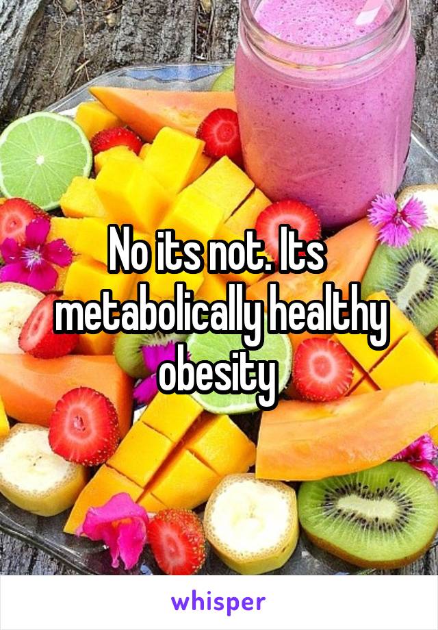 No its not. Its  metabolically healthy obesity 