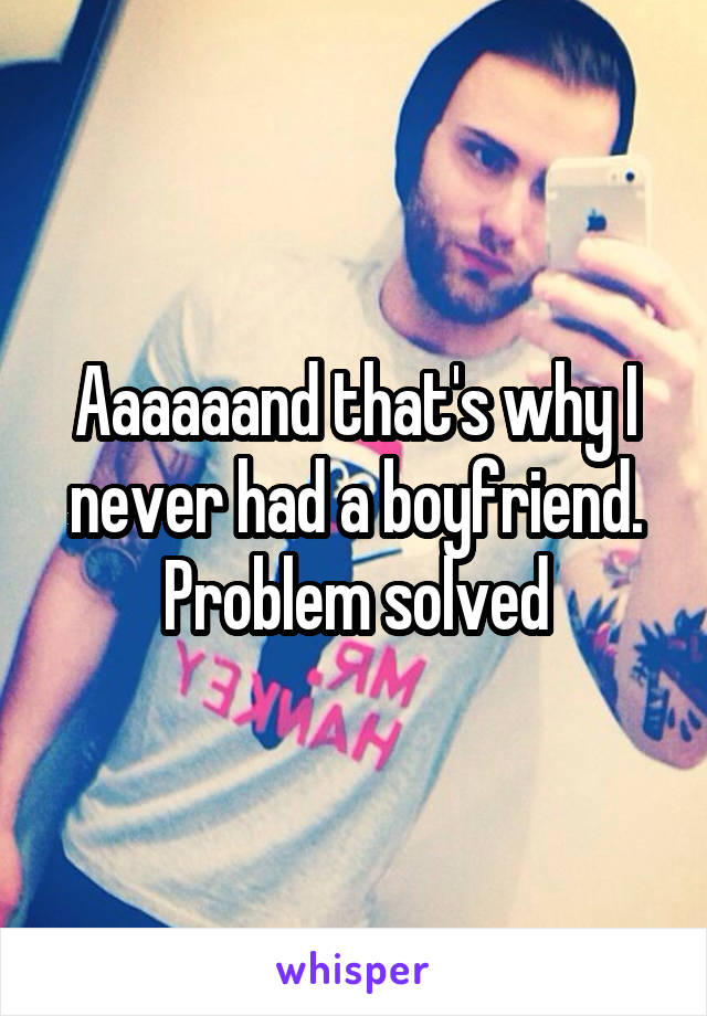 Aaaaaand that's why I never had a boyfriend. Problem solved