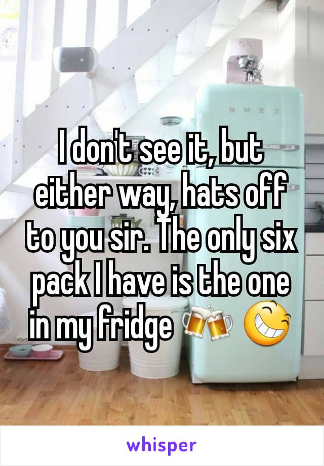 I don't see it, but either way, hats off to you sir. The only six pack I have is the one in my fridge 🍻 😆