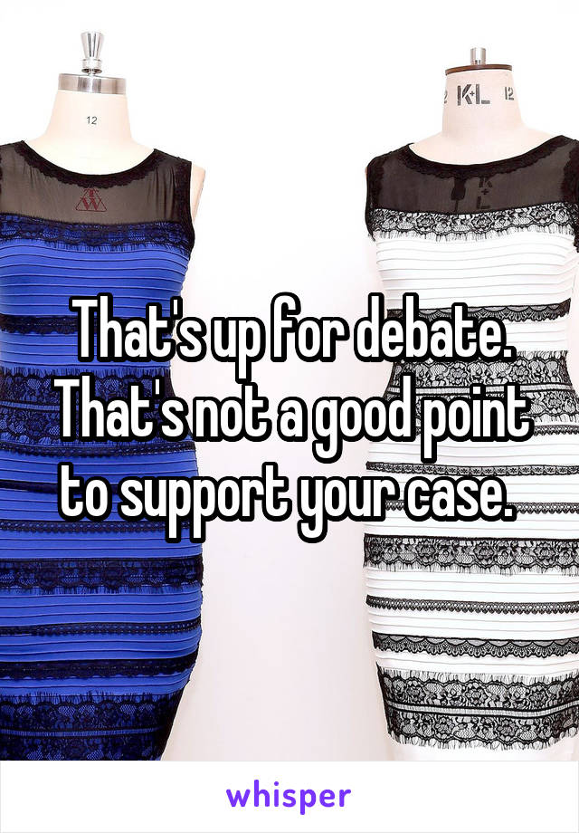 That's up for debate. That's not a good point to support your case. 