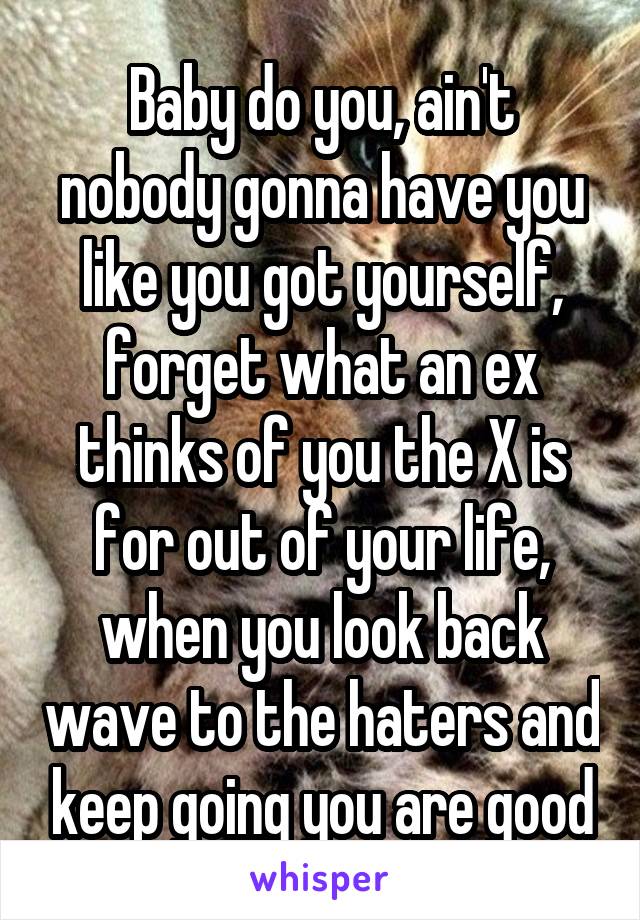 Baby do you, ain't nobody gonna have you like you got yourself, forget what an ex thinks of you the X is for out of your life, when you look back wave to the haters and keep going you are good