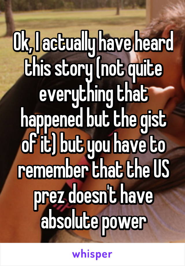 Ok, I actually have heard this story (not quite everything that happened but the gist of it) but you have to remember that the US prez doesn't have absolute power