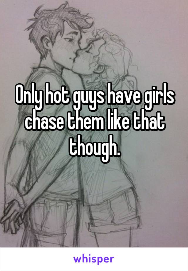 Only hot guys have girls chase them like that though.
