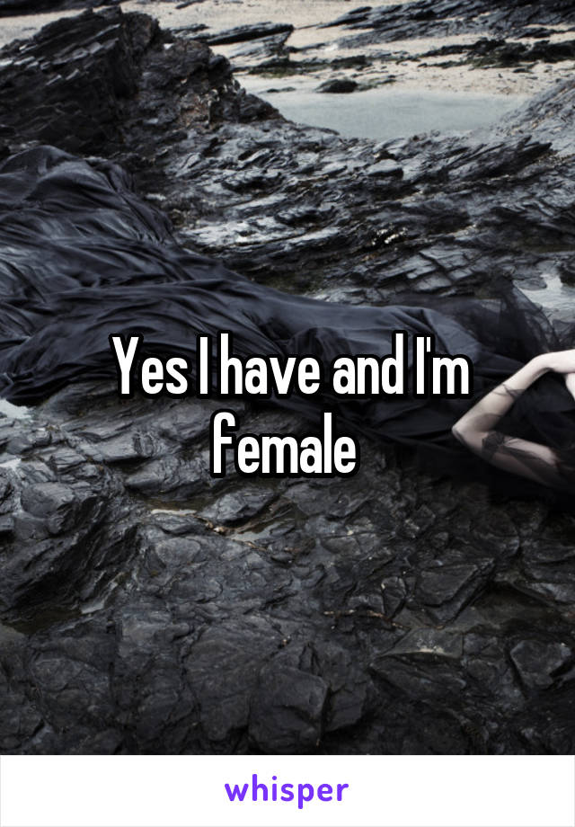 Yes I have and I'm female 