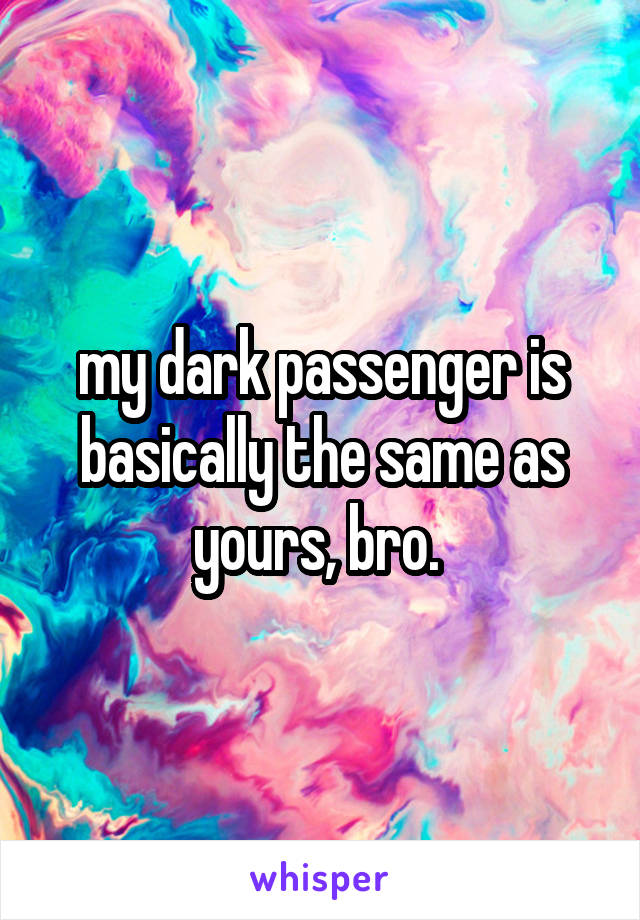 my dark passenger is basically the same as yours, bro. 