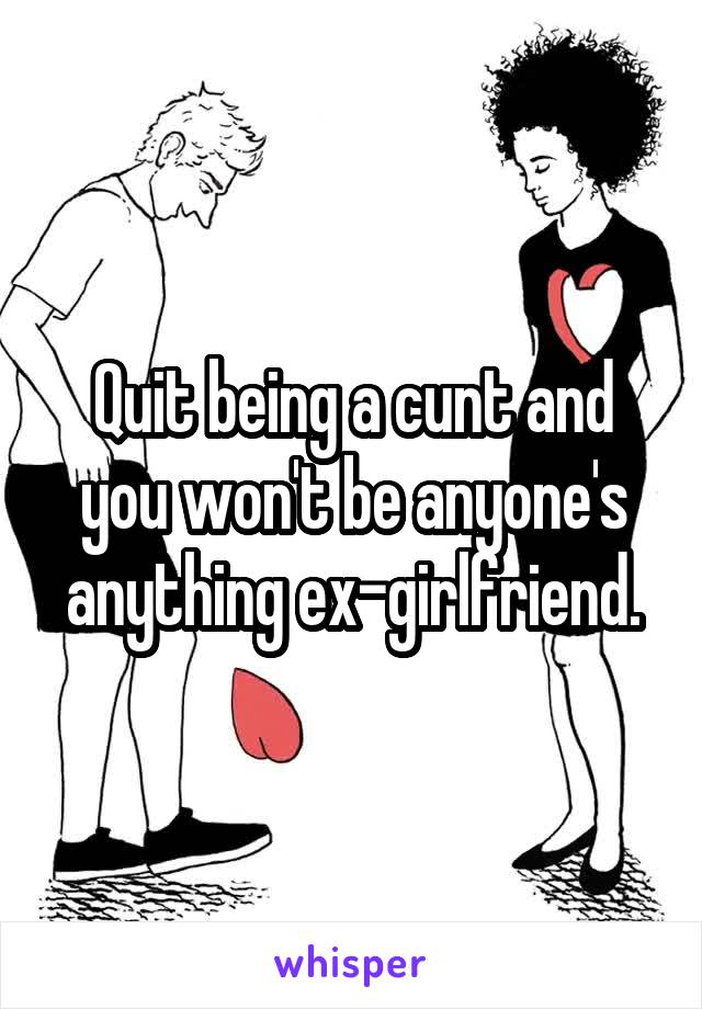 Quit being a cunt and you won't be anyone's anything ex-girlfriend.