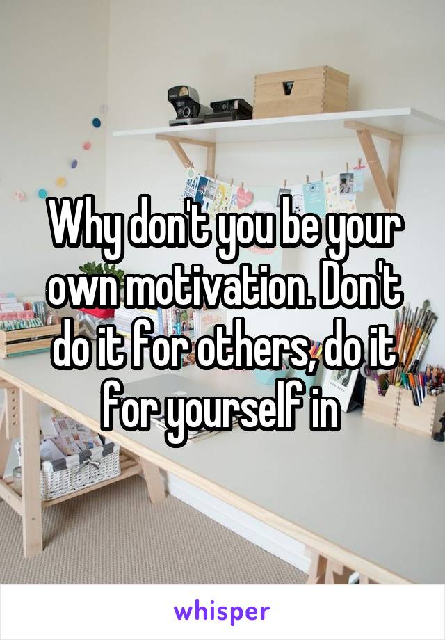 Why don't you be your own motivation. Don't do it for others, do it for yourself in 