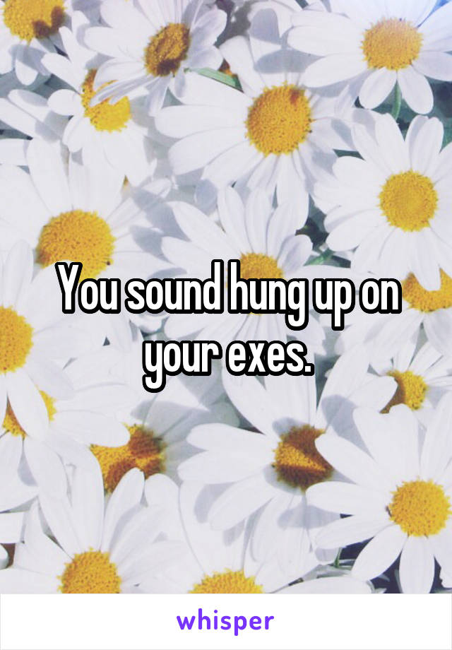 You sound hung up on your exes.