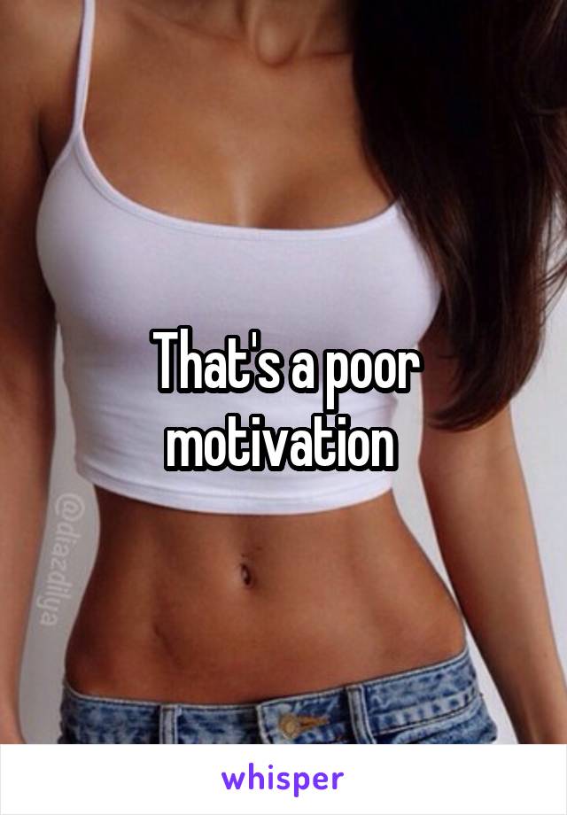 That's a poor motivation 
