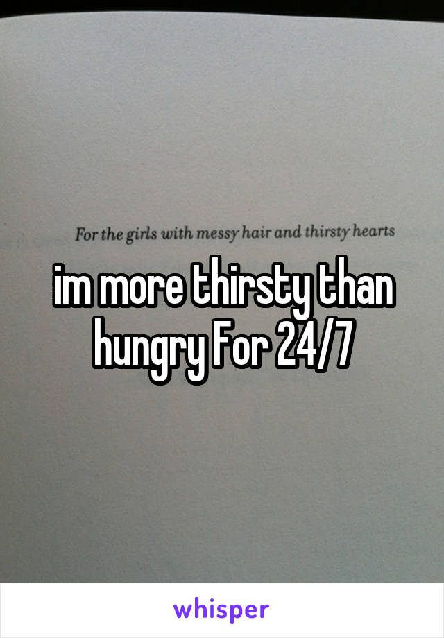 im more thirsty than hungry For 24/7