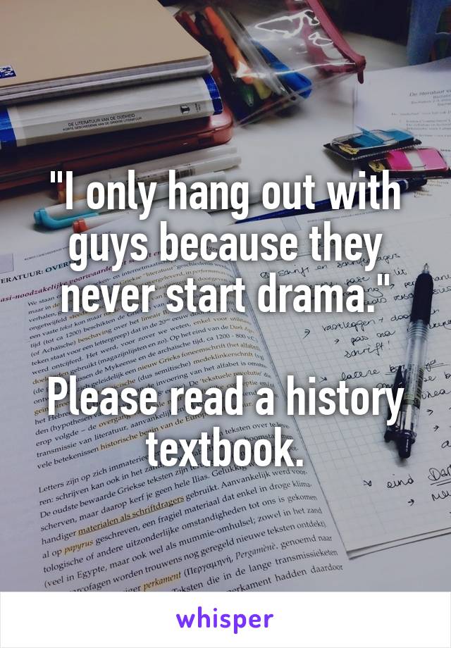 "I only hang out with guys because they never start drama."

Please read a history textbook.