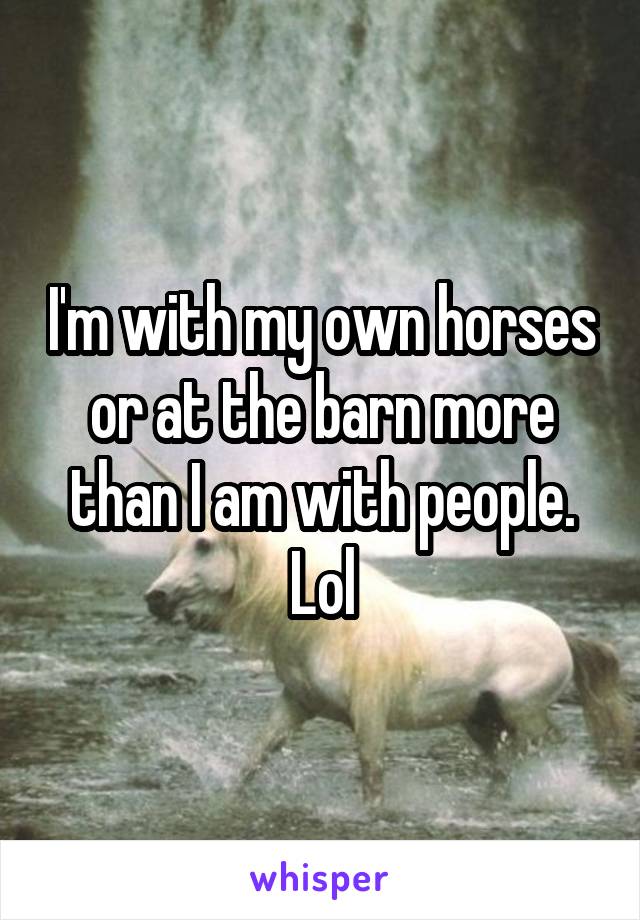 I'm with my own horses or at the barn more than I am with people. Lol